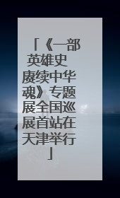 《一部英雄史 赓续中华魂》专题展全国巡展首站在天津举行