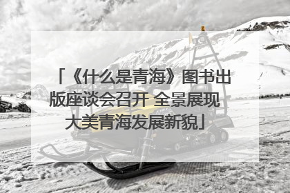 《什么是青海》图书出版座谈会召开 全景展现大美青海发展新貌