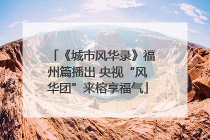 《城市风华录》福州篇播出 央视“风华团”来榕享福气