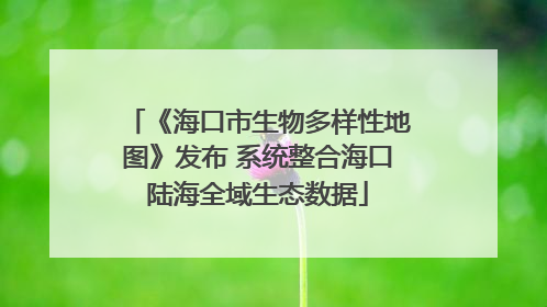 《海口市生物多样性地图》发布 系统整合海口陆海全域生态数据