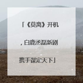 《莫离》开机，白鹿丞磊新剧携手谋定天下
