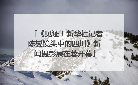 《见证！新华社记者陈燮镜头中的四川》新闻摄影展在蓉开幕
