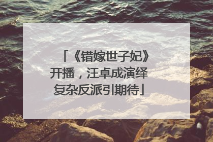 《错嫁世子妃》开播，汪卓成演绎复杂反派引期待