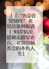 「“光荣在党50年”老党员系列报道」93岁抗美援朝志愿军老兵、老党员杨秀会的本色人生