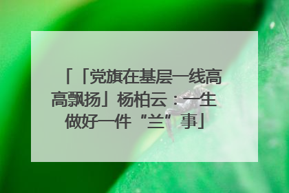 「党旗在基层一线高高飘扬」杨柏云：一生做好一件“兰”事