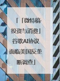 「微特稿·投资与消费」谷歌AI协议面临美国反垄断调查