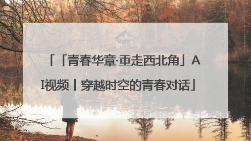 「青春华章·重走西北角」AI视频丨穿越时空的青春对话