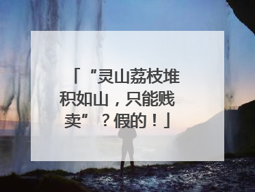“灵山荔枝堆积如山，只能贱卖”？假的！