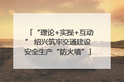 “理论+实操+互动” 绍兴筑牢交通建设安全生产“防火墙”