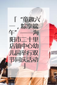 “童趣六一，粽享端午”——海阳市二十里店镇中心幼儿园举行双节同庆活动