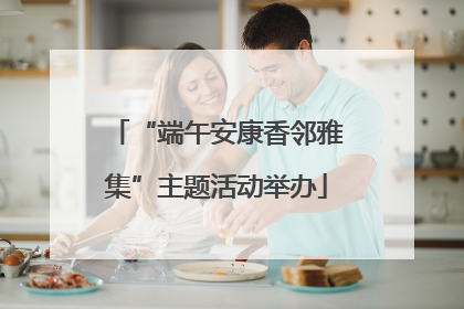 “端午安康香邻雅集”主题活动举办