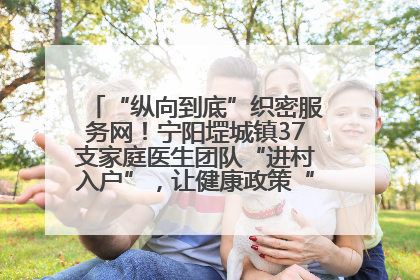 “纵向到底”织密服务网！宁阳堽城镇37支家庭医生团队“进村入户”，让健康政策“落地生根”