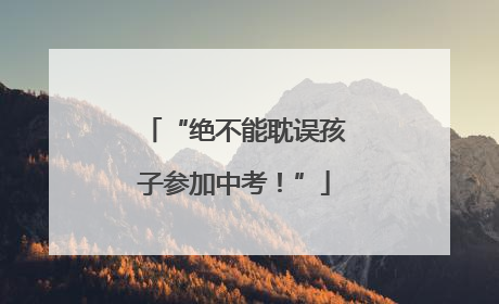 “绝不能耽误孩子参加中考！”