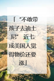 “不敢带孩子去迪士尼” 近七成美国人觉得物价还要涨