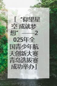 “仰望星空 成就梦想”——2025年全国青少年航天创新大赛青岛选拔赛成功举办