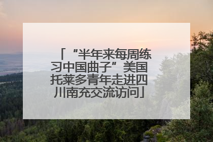 “半年来每周练习中国曲子”美国托莱多青年走进四川南充交流访问