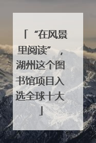 “在风景里阅读”，湖州这个图书馆项目入选全球十大