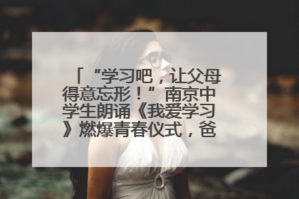 “学习吧，让父母得意忘形！”南京中学生朗诵《我爱学习》燃爆青春仪式，爸妈看了都笑了