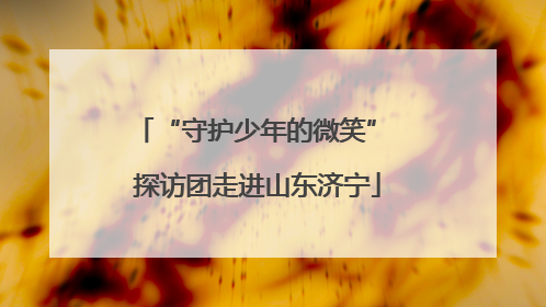 “守护少年的微笑” 探访团走进山东济宁
