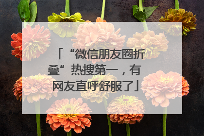 “微信朋友圈折叠”热搜第一，有网友直呼舒服了
