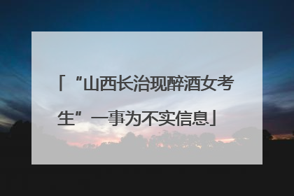 “山西长治现醉酒女考生”一事为不实信息