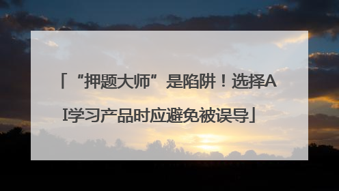 “押题大师”是陷阱！选择AI学习产品时应避免被误导