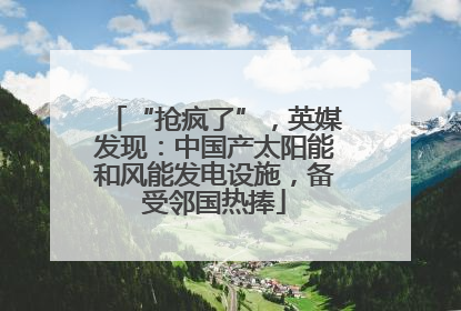 “抢疯了”，英媒发现：中国产太阳能和风能发电设施，备受邻国热捧