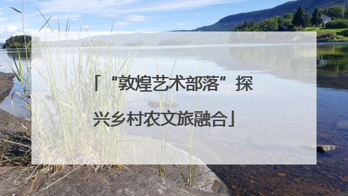 “敦煌艺术部落”探兴乡村农文旅融合