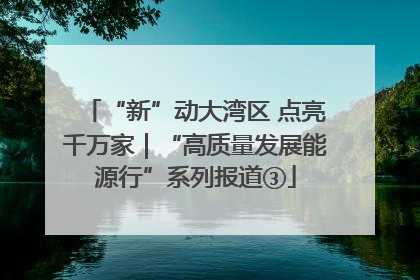 “新”动大湾区 点亮千万家｜“高质量发展能源行”系列报道③