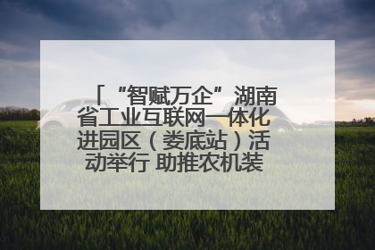 “智赋万企”湖南省工业互联网一体化进园区（娄底站）活动举行 助推农机装备产业高质量发展