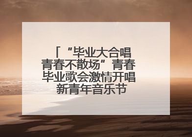“毕业大合唱 青春不散场”青春毕业歌会激情开唱  新青年音乐节福利燃动现场