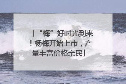 “梅”好时光到来！杨梅开始上市，产量丰富价格亲民