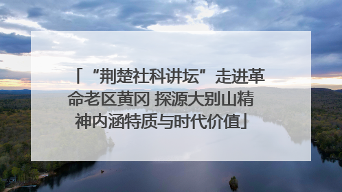 “荆楚社科讲坛”走进革命老区黄冈 探源大别山精神内涵特质与时代价值