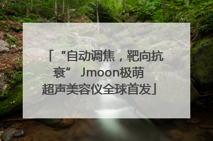 “自动调焦，靶向抗衰” Jmoon极萌超声美容仪全球首发