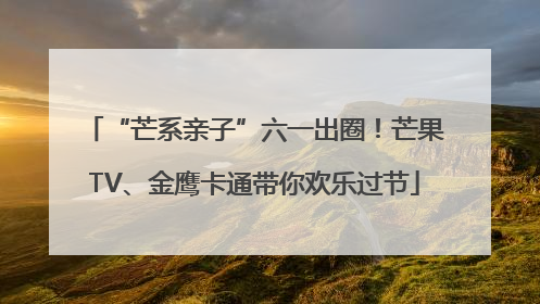 “芒系亲子”六一出圈！芒果TV、金鹰卡通带你欢乐过节