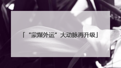 “蒙煤外运”大动脉再升级