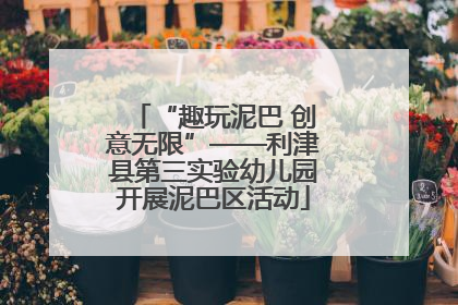 “趣玩泥巴 创意无限”——利津县第三实验幼儿园开展泥巴区活动