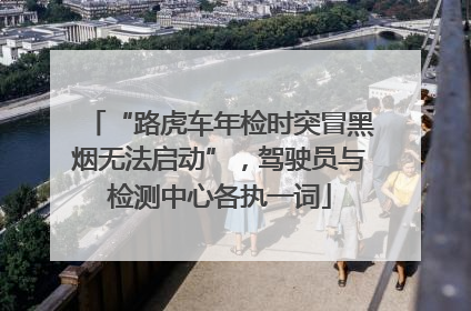 “路虎车年检时突冒黑烟无法启动”，驾驶员与检测中心各执一词