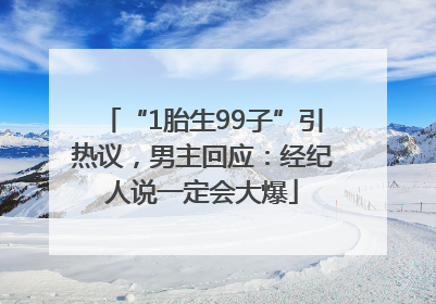 “1胎生99子”引热议，男主回应：经纪人说一定会大爆