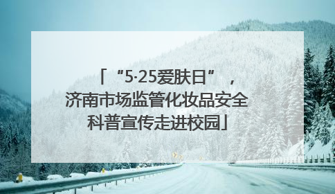 “5·25爱肤日”，济南市场监管化妆品安全科普宣传走进校园