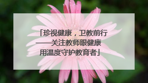 珍视健康，卫教前行——关注教师眼健康 用温度守护教育者