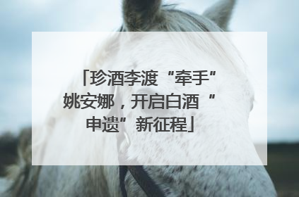 珍酒李渡“牵手”姚安娜，开启白酒“申遗”新征程