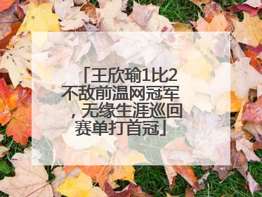 王欣瑜1比2不敌前温网冠军，无缘生涯巡回赛单打首冠