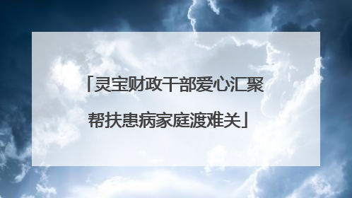 灵宝财政干部爱心汇聚 帮扶患病家庭渡难关