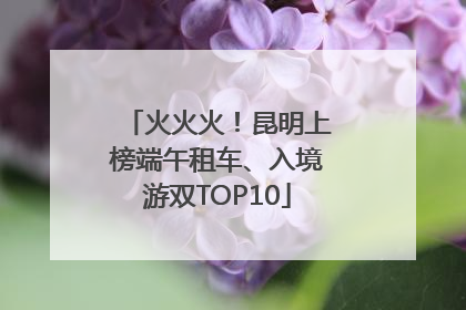 火火火！昆明上榜端午租车、入境游双TOP10