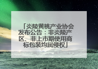 炎陵黄桃产业协会发布公告：非炎陵产区、非上市期使用商标包装均属侵权