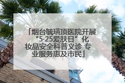 烟台毓璜顶医院开展“5·25爱肤日”化妆品安全科普义诊 专业服务惠及市民