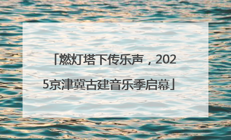 燃灯塔下传乐声，2025京津冀古建音乐季启幕