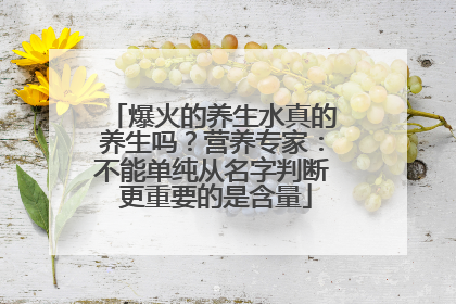爆火的养生水真的养生吗？营养专家：不能单纯从名字判断 更重要的是含量