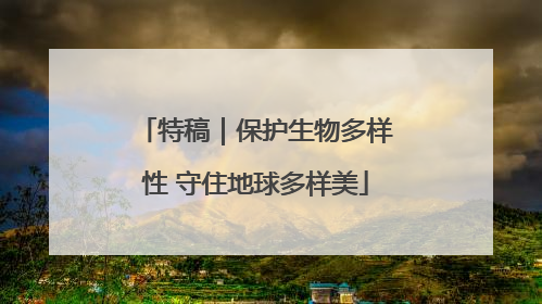 特稿｜保护生物多样性 守住地球多样美